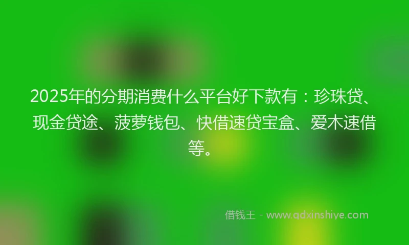 2025年的分期消费什么平台好下款有：珍珠贷、现金贷途、菠萝钱包、快借速贷宝盒、爱木速借等。