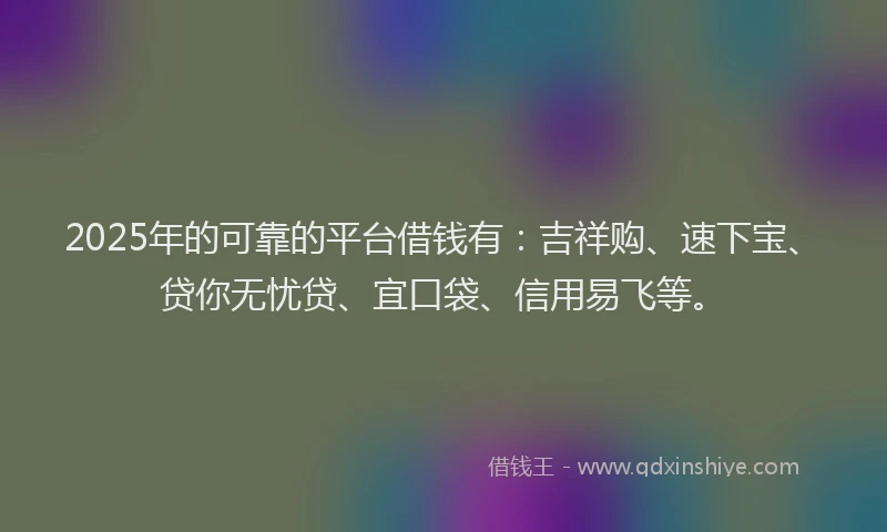 2025年的可靠的平台借钱有：吉祥购、速下宝、贷你无忧贷、宜口袋、信用易飞等。