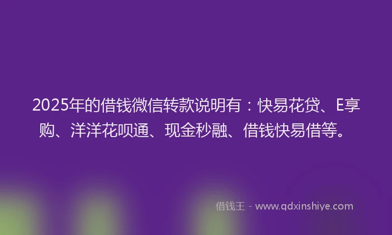 2025年的借钱微信转款说明有：快易花贷、E享购、洋洋花呗通、现金秒融、借钱快易借等。