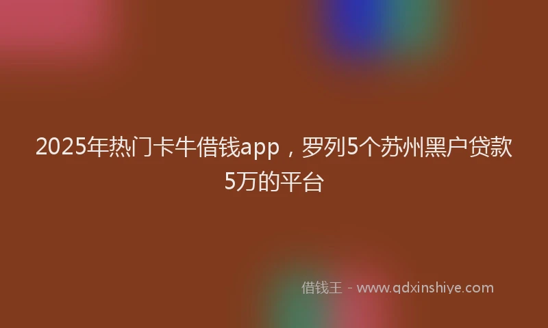 2025年热门卡牛借钱app，罗列5个苏州黑户贷款5万的平台