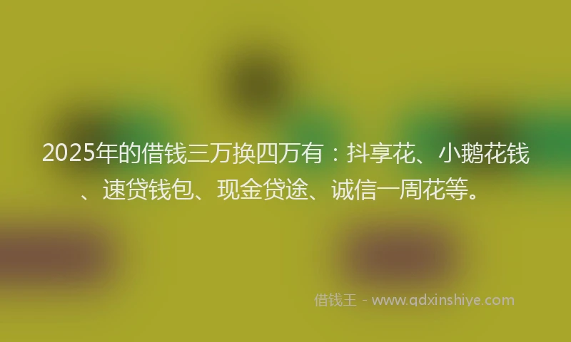 2025年的借钱三万换四万有：抖享花、小鹅花钱、速贷钱包、现金贷途、诚信一周花等。