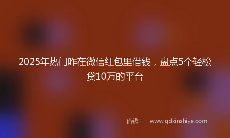 2025年热门咋在微信红包里借钱，盘点5个轻松贷10万的平台