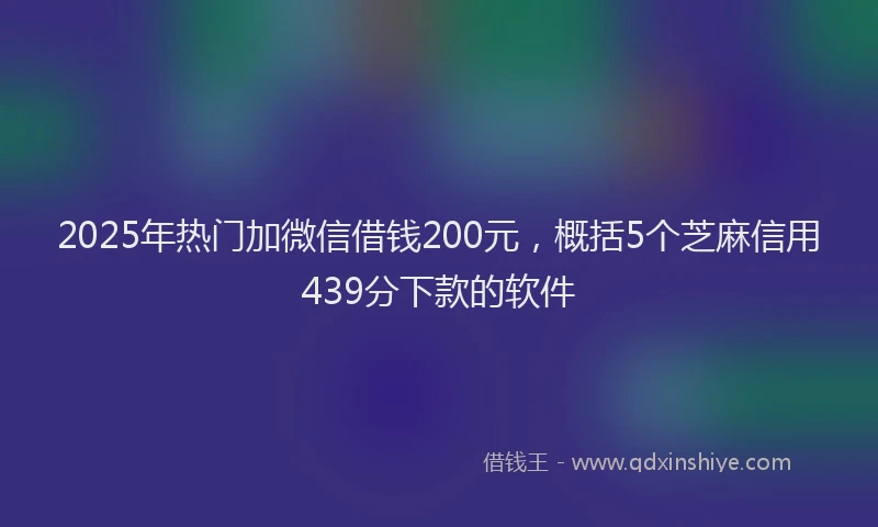 2025年热门加微信借钱200元，概括5个芝麻信用439分下款的软件