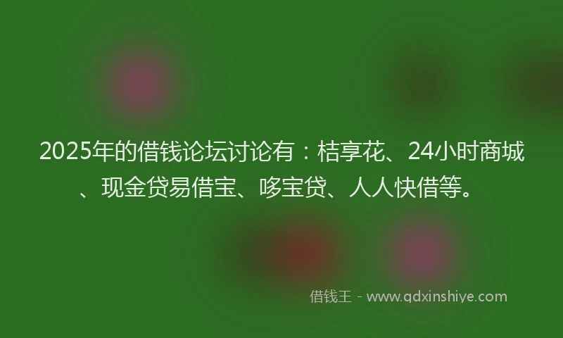 2025年的借钱论坛讨论有：桔享花、24小时商城、现金贷易借宝、哆宝贷、人人快借等。