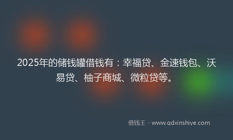 2025年的储钱罐借钱有：幸福贷、金速钱包、沃易贷、柚子商城、微粒贷等。