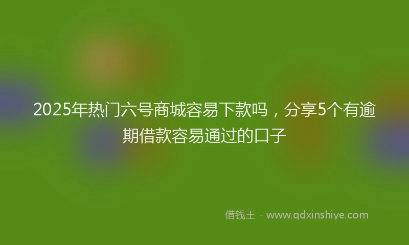 2025年热门六号商城容易下款吗，分享5个有逾期借款容易通过的口子