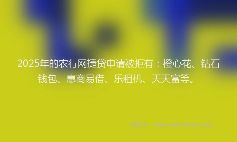 2025年的农行网捷贷申请被拒有：橙心花、钻石钱包、惠商易借、乐租机、天天富等。
