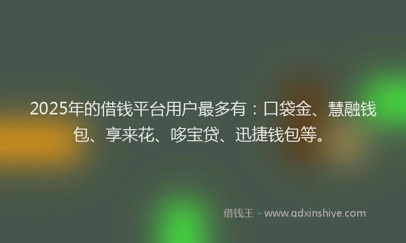 2025年的借钱平台用户最多有：口袋金、慧融钱包、享来花、哆宝贷、迅捷钱包等。
