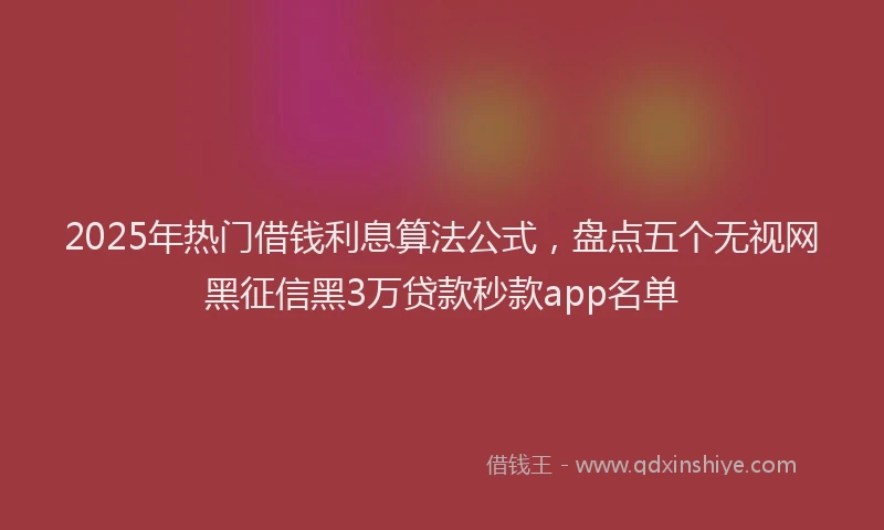2025年热门借钱利息算法公式，盘点五个无视网黑征信黑3万贷款秒款app名单