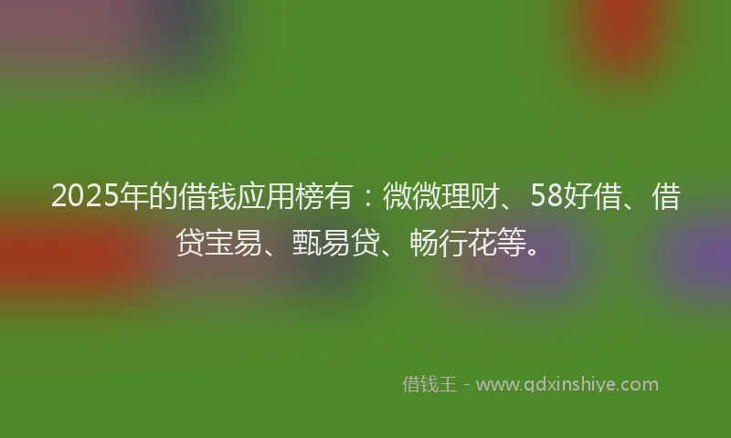 2025年的借钱应用榜有：微微理财、58好借、借贷宝易、甄易贷、畅行花等。