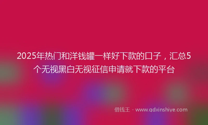 2025年热门和洋钱罐一样好下款的口子，汇总5个无视黑白无视征信申请就下款的平台
