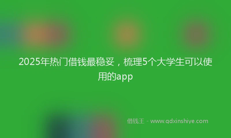 2025年热门借钱最稳妥，梳理5个大学生可以使用的app
