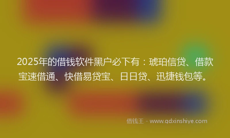 2025年的借钱软件黑户必下有：琥珀信贷、借款宝速借通、快借易贷宝、日日贷、迅捷钱包等。