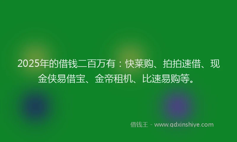 2025年的借钱二百万有：快莱购、拍拍速借、现金侠易借宝、金帝租机、比速易购等。