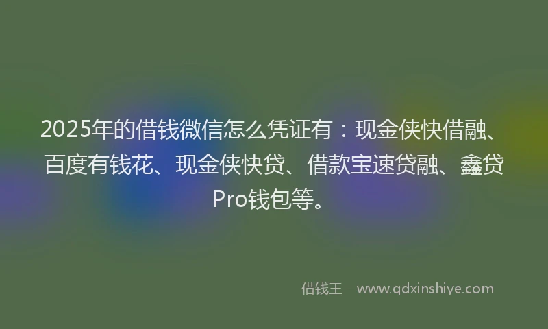 2025年的借钱微信怎么凭证有：现金侠快借融、百度有钱花、现金侠快贷、借款宝速贷融、鑫贷Pro钱包等。