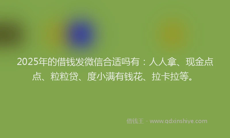 2025年的借钱发微信合适吗有：人人拿、现金点点、粒粒贷、度小满有钱花、拉卡拉等。