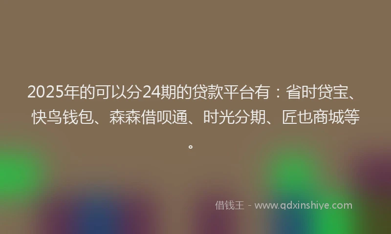 2025年的可以分24期的贷款平台有：省时贷宝、快鸟钱包、森森借呗通、时光分期、匠也商城等。