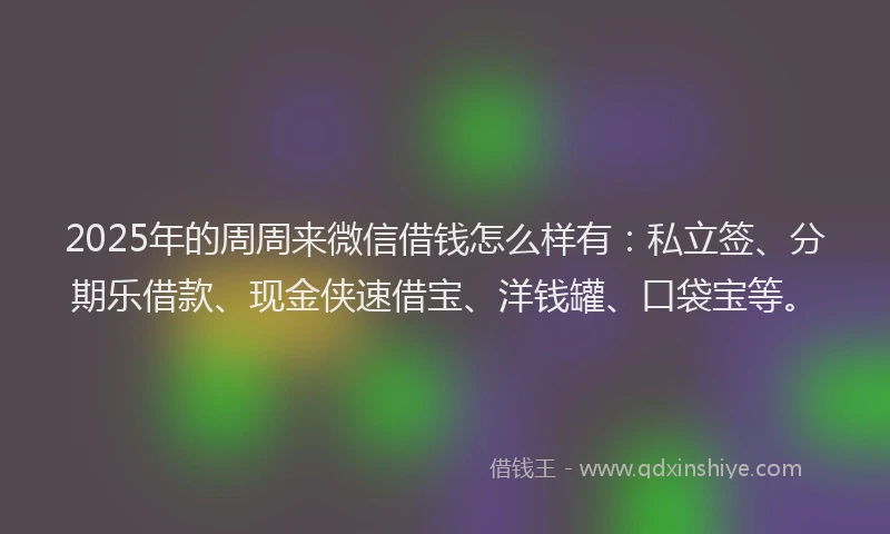 2025年的周周来微信借钱怎么样有：私立签、分期乐借款、现金侠速借宝、洋钱罐、口袋宝等。