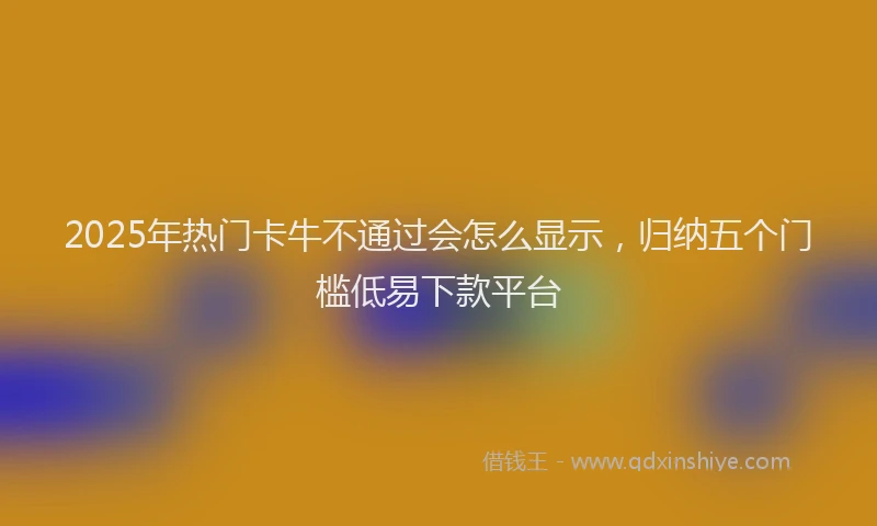 2025年热门卡牛不通过会怎么显示，归纳五个门槛低易下款平台