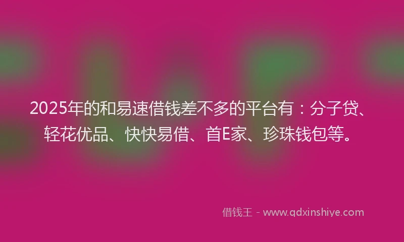 2025年的和易速借钱差不多的平台有：分子贷、轻花优品、快快易借、首E家、珍珠钱包等。