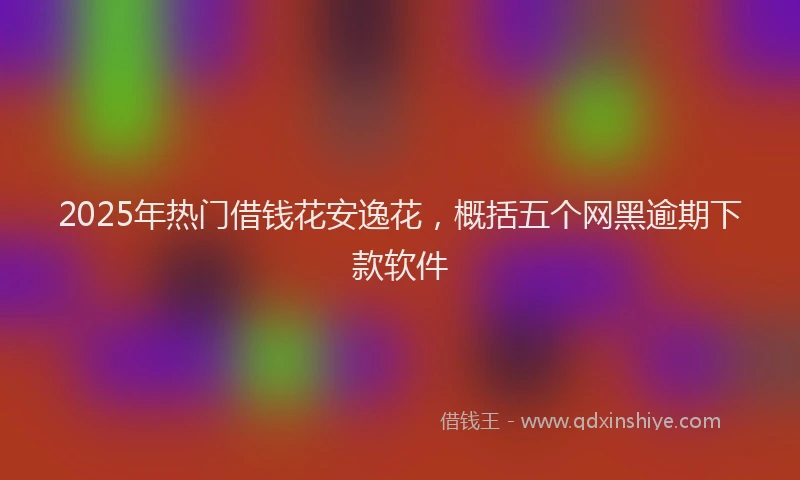 2025年热门借钱花安逸花，概括五个网黑逾期下款软件