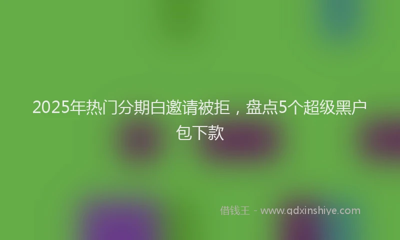2025年热门分期白邀请被拒，盘点5个超级黑户包下款