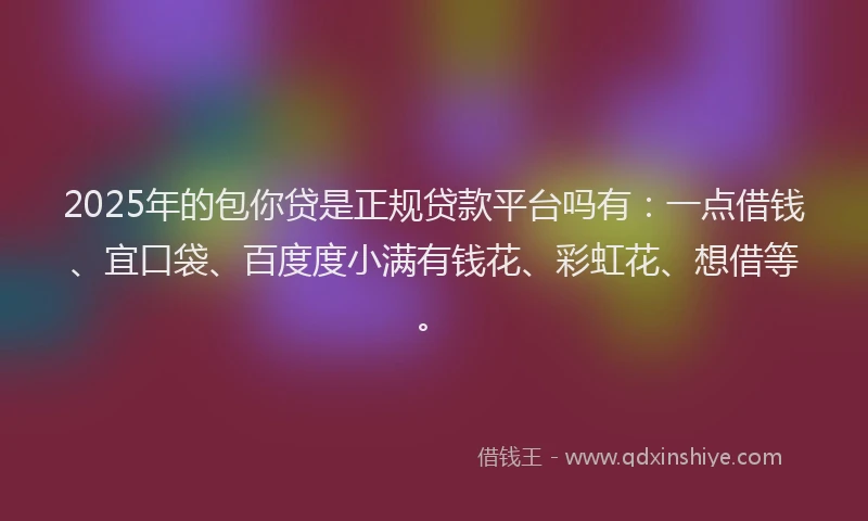 2025年的包你贷是正规贷款平台吗有：一点借钱、宜口袋、百度度小满有钱花、彩虹花、想借等。