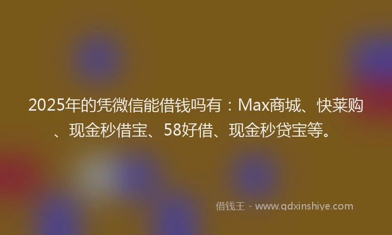 2025年的凭微信能借钱吗有：Max商城、快莱购、现金秒借宝、58好借、现金秒贷宝等。