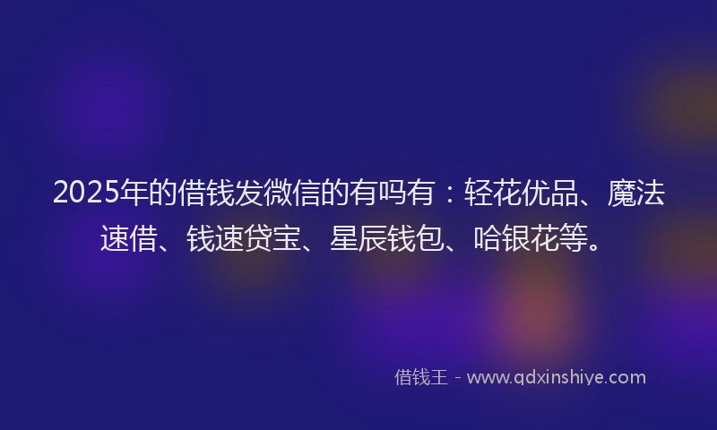 2025年的借钱发微信的有吗有：轻花优品、魔法速借、钱速贷宝、星辰钱包、哈银花等。