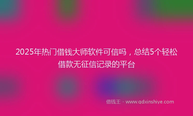 2025年热门借钱大师软件可信吗，总结5个轻松借款无征信记录的平台