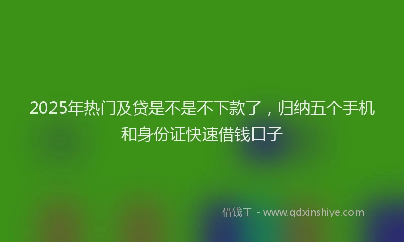 2025年热门及贷是不是不下款了，归纳五个手机和身份证快速借钱口子