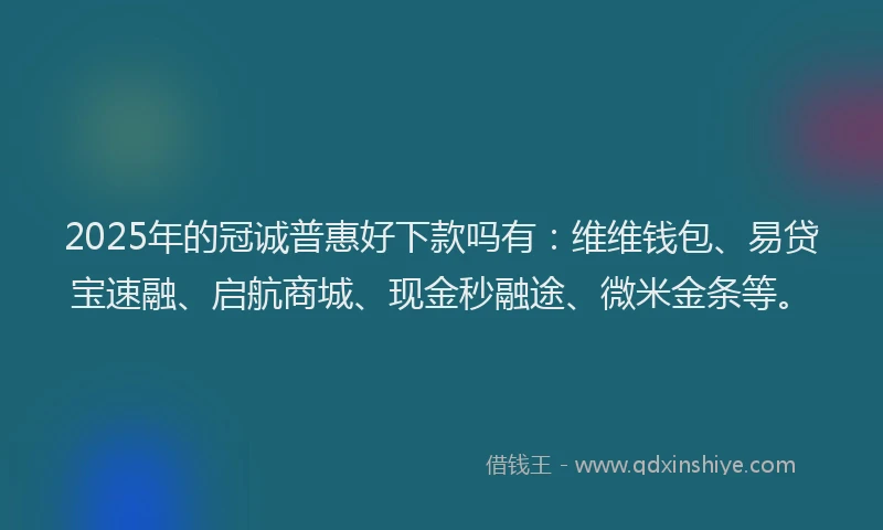 2025年的冠诚普惠好下款吗有：维维钱包、易贷宝速融、启航商城、现金秒融途、微米金条等。