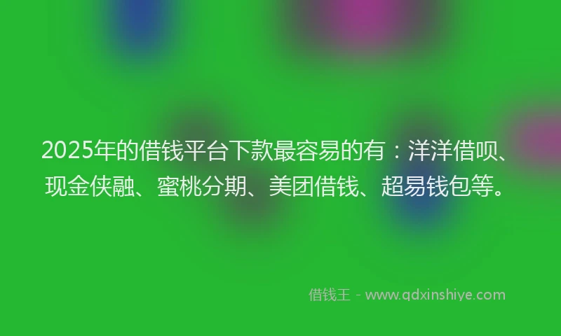 2025年的借钱平台下款最容易的有：洋洋借呗、现金侠融、蜜桃分期、美团借钱、超易钱包等。