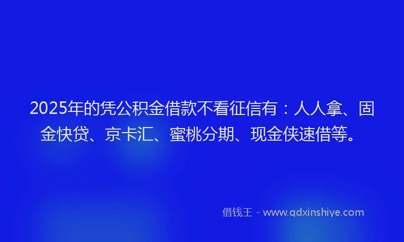 2025年的凭公积金借款不看征信有：人人拿、固金快贷、京卡汇、蜜桃分期、现金侠速借等。