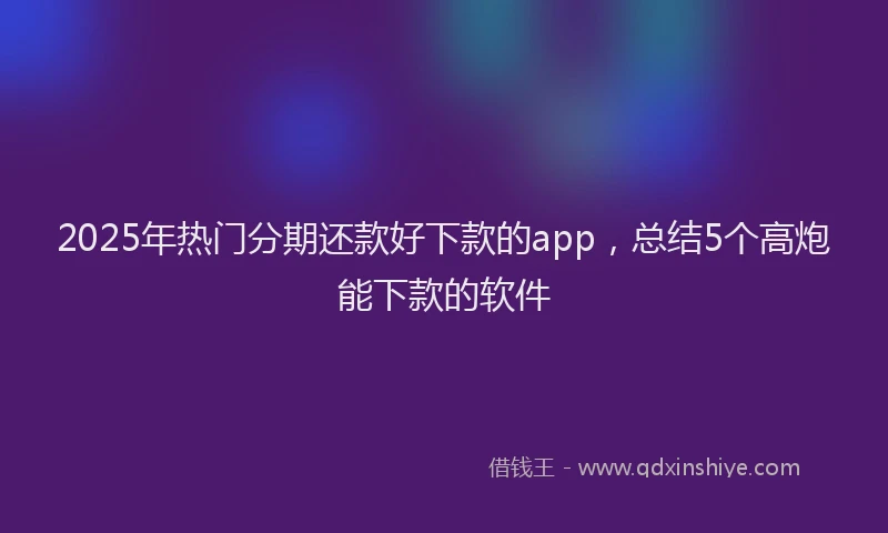 2025年热门分期还款好下款的app，总结5个高炮能下款的软件