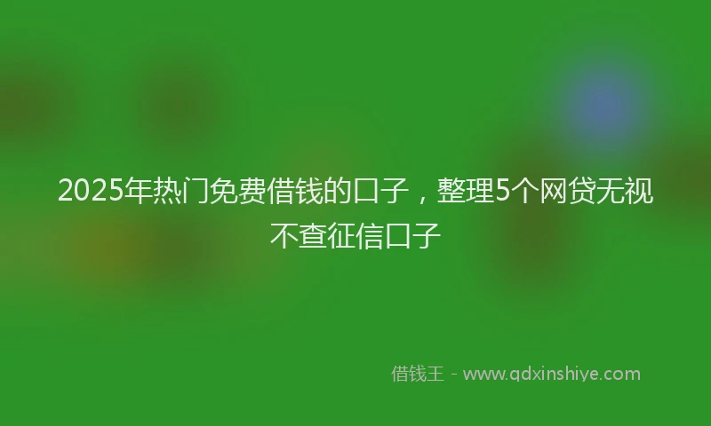 2025年热门免费借钱的口子，整理5个网贷无视不查征信口子