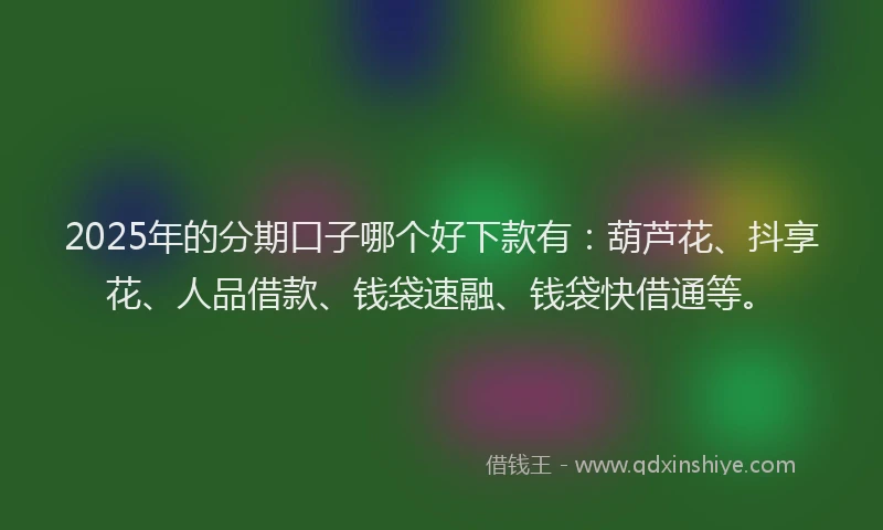2025年的分期口子哪个好下款有：葫芦花、抖享花、人品借款、钱袋速融、钱袋快借通等。