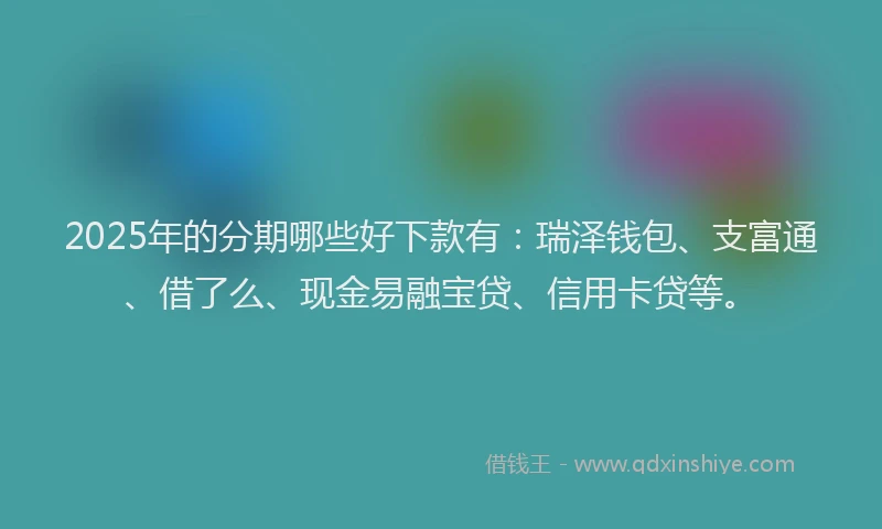 2025年的分期哪些好下款有：瑞泽钱包、支富通、借了么、现金易融宝贷、信用卡贷等。
