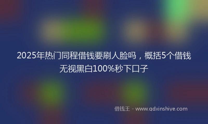 2025年热门同程借钱要刷人脸吗，概括5个借钱无视黑白100%秒下口子