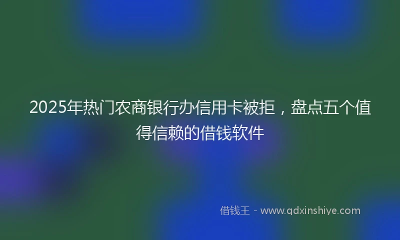 2025年热门农商银行办信用卡被拒，盘点五个值得信赖的借钱软件