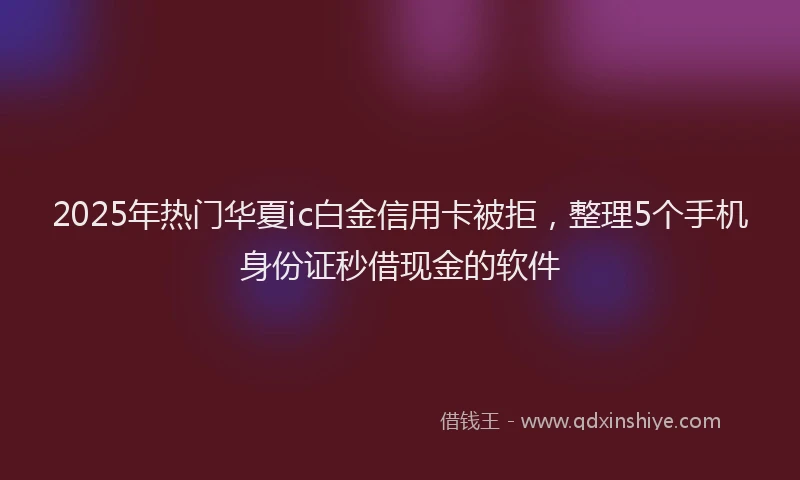 2025年热门华夏ic白金信用卡被拒，整理5个手机身份证秒借现金的软件