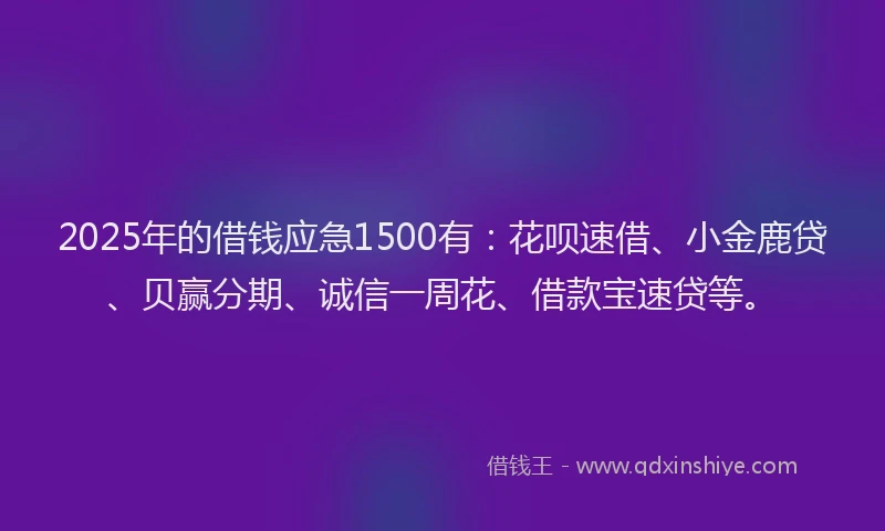 2025年的借钱应急1500有：花呗速借、小金鹿贷、贝赢分期、诚信一周花、借款宝速贷等。