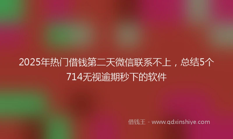 2025年热门借钱第二天微信联系不上，总结5个714无视逾期秒下的软件