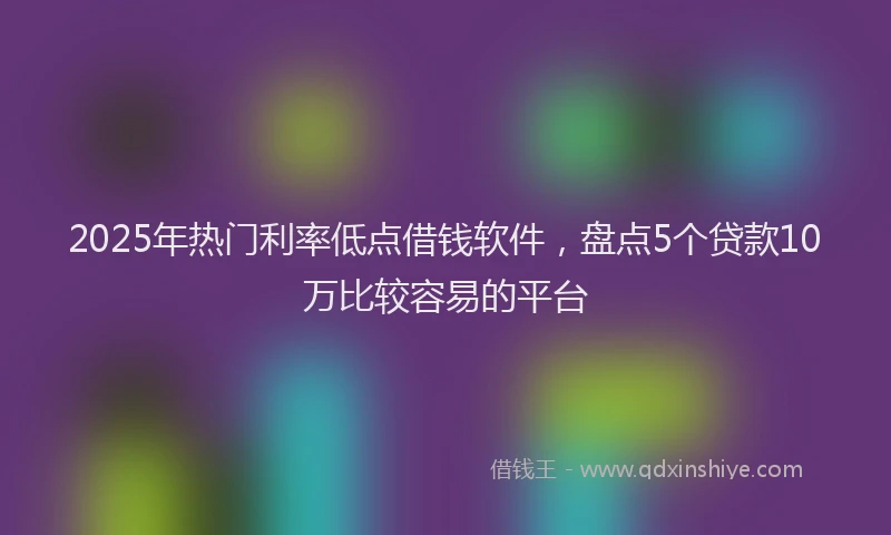 2025年热门利率低点借钱软件，盘点5个贷款10万比较容易的平台