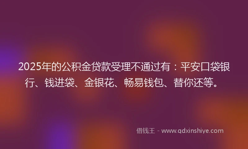 2025年的公积金贷款受理不通过有：平安口袋银行、钱进袋、金银花、畅易钱包、替你还等。