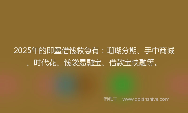 2025年的即墨借钱救急有：珊瑚分期、手中商城、时代花、钱袋易融宝、借款宝快融等。
