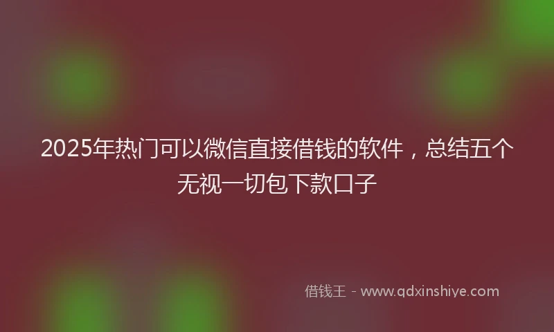 2025年热门可以微信直接借钱的软件，总结五个无视一切包下款口子