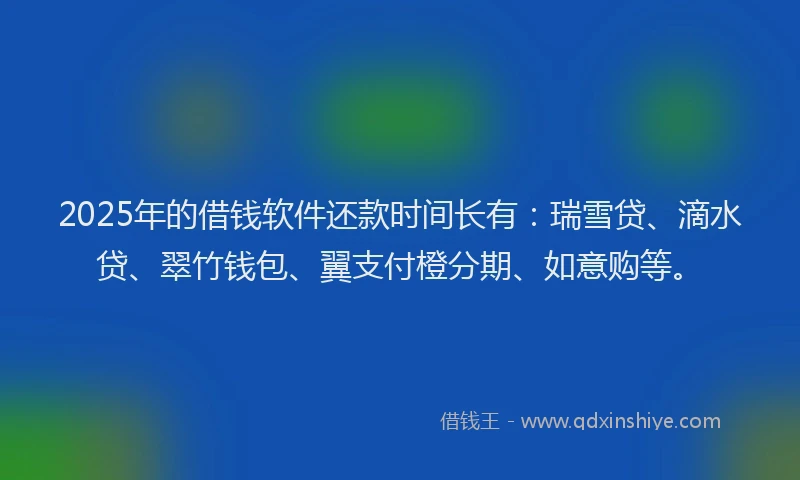 2025年的借钱软件还款时间长有：瑞雪贷、滴水贷、翠竹钱包、翼支付橙分期、如意购等。