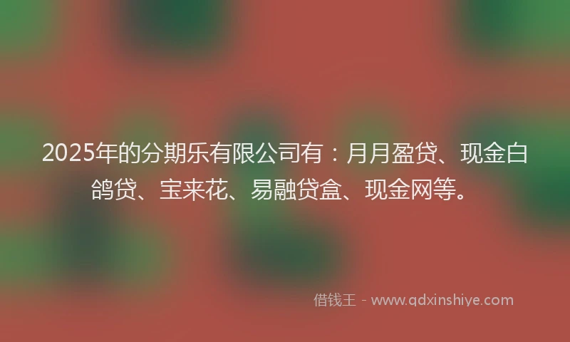 2025年的分期乐有限公司有：月月盈贷、现金白鸽贷、宝来花、易融贷盒、现金网等。