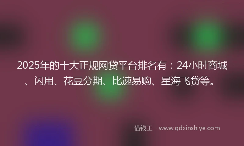 2025年的十大正规网贷平台排名有：24小时商城、闪用、花豆分期、比速易购、星海飞贷等。